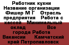 Работник кухни › Название организации ­ Фишер М.Г › Отрасль предприятия ­ Работа с кассой › Минимальный оклад ­ 19 000 - Все города Работа » Вакансии   . Камчатский край,Петропавловск-Камчатский г.